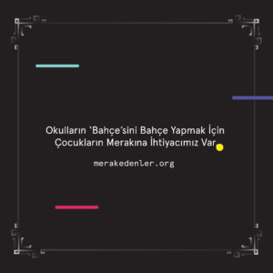 Merak Edenler | Okulların ‘Bahçe’sini Bahçe Yapmak İçin Çocukların Merakına İhtiyacımız Var